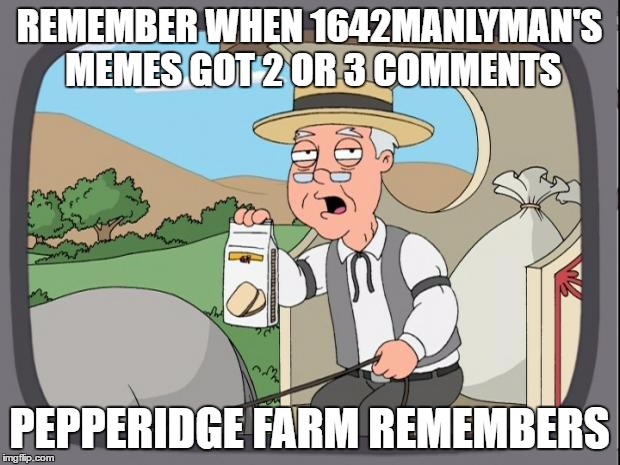 This will probably only get one comment or none. | REMEMBER WHEN 1642MANLYMAN'S MEMES GOT 2 OR 3 COMMENTS; PEPPERIDGE FARM REMEMBERS | image tagged in pepperidge farms | made w/ Imgflip meme maker