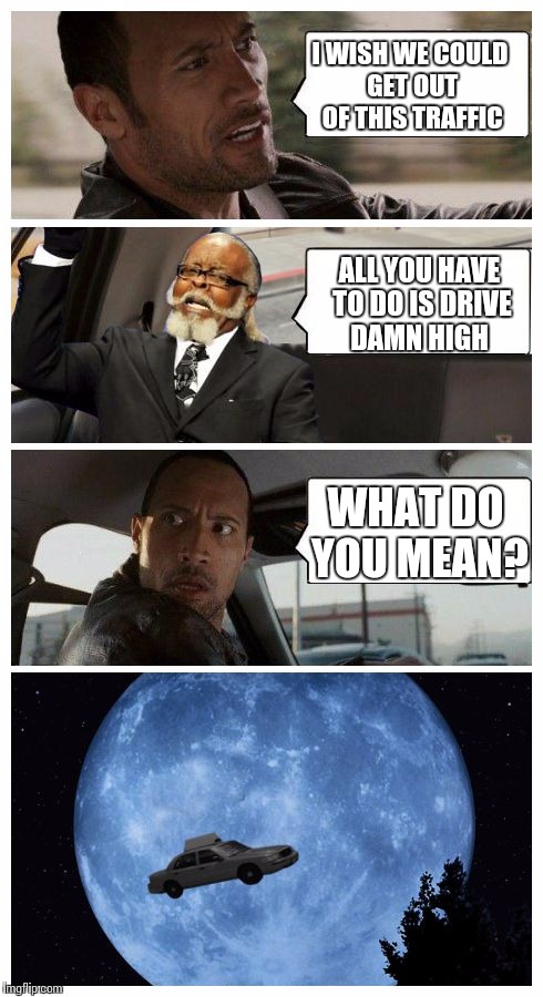 The Rock driving Jimmy McMillan | I WISH WE COULD GET OUT OF THIS TRAFFIC; ALL YOU HAVE TO DO IS DRIVE DAMN HIGH; WHAT DO YOU MEAN? | image tagged in the rock driving jimmy mcmillan | made w/ Imgflip meme maker
