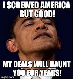 Barack Obama proud face | I SCREWED AMERICA BUT GOOD! MY DEALS WILL HAUNT YOU FOR YEARS! | image tagged in barack obama proud face | made w/ Imgflip meme maker