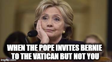 Hilary | WHEN THE POPE INVITES BERNIE TO THE VATICAN BUT NOT YOU | image tagged in hilary | made w/ Imgflip meme maker