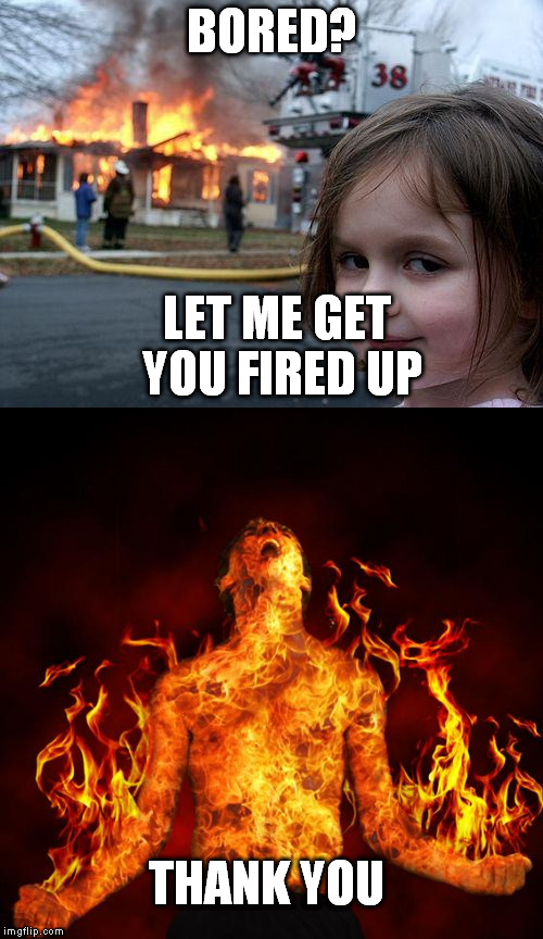 I never get many comments on my memes due to my time zone, so I had to make one that auto-repplies. | BORED? LET ME GET YOU FIRED UP; THANK YOU | image tagged in memes,fire | made w/ Imgflip meme maker