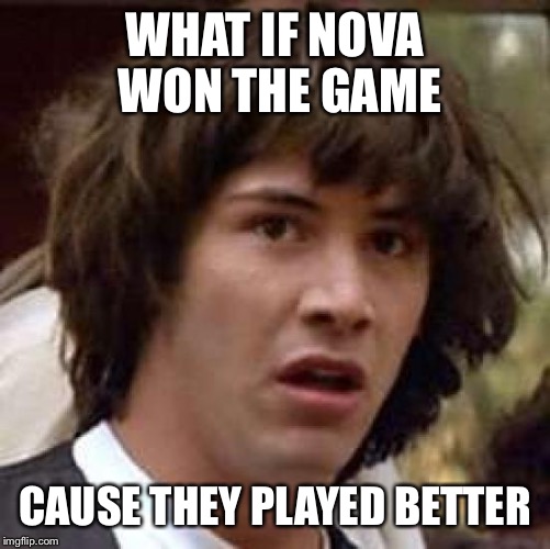 Conspiracy Keanu | WHAT IF NOVA WON THE GAME; CAUSE THEY PLAYED BETTER | image tagged in memes,conspiracy keanu | made w/ Imgflip meme maker