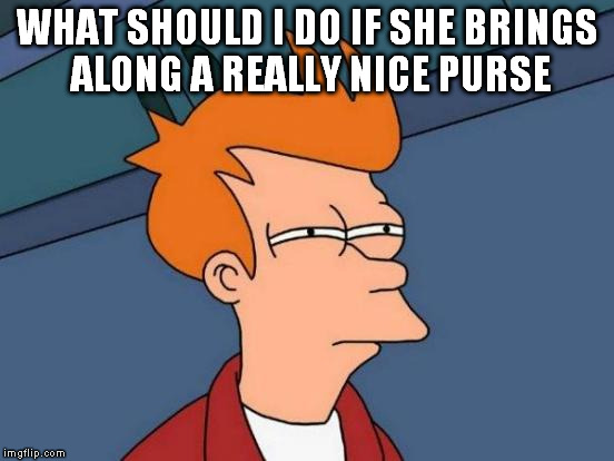 Futurama Fry Meme | WHAT SHOULD I DO IF SHE BRINGS ALONG A REALLY NICE PURSE | image tagged in memes,futurama fry | made w/ Imgflip meme maker