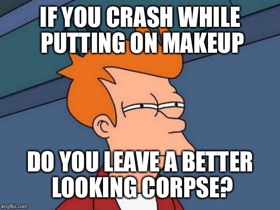 Futurama Fry Meme | IF YOU CRASH WHILE PUTTING ON MAKEUP DO YOU LEAVE A BETTER LOOKING CORPSE? | image tagged in memes,futurama fry | made w/ Imgflip meme maker