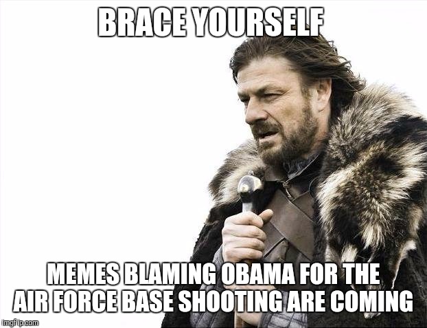 Brace Yourselves X is Coming | BRACE YOURSELF; MEMES BLAMING OBAMA FOR THE AIR FORCE BASE SHOOTING ARE COMING | image tagged in memes,brace yourselves x is coming | made w/ Imgflip meme maker