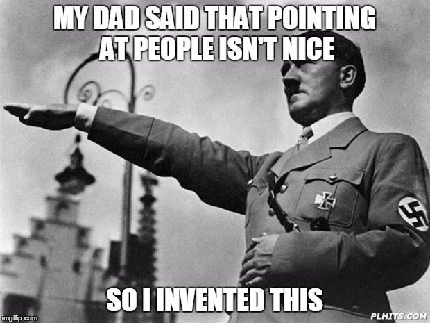 hitler | MY DAD SAID THAT POINTING AT PEOPLE ISN'T NICE; SO I INVENTED THIS | image tagged in hitler | made w/ Imgflip meme maker