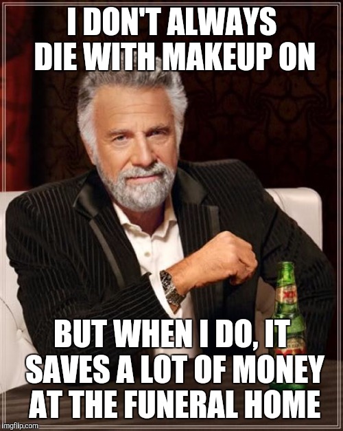 The Most Interesting Man In The World Meme | I DON'T ALWAYS DIE WITH MAKEUP ON BUT WHEN I DO, IT SAVES A LOT OF MONEY AT THE FUNERAL HOME | image tagged in memes,the most interesting man in the world | made w/ Imgflip meme maker