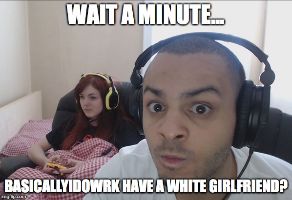 Basicallyidowrk's Girlfriend | WAIT A MINUTE... BASICALLYIDOWRK HAVE A WHITE GIRLFRIEND? | image tagged in memes,youtube,youtubers,basicallyidowrk | made w/ Imgflip meme maker