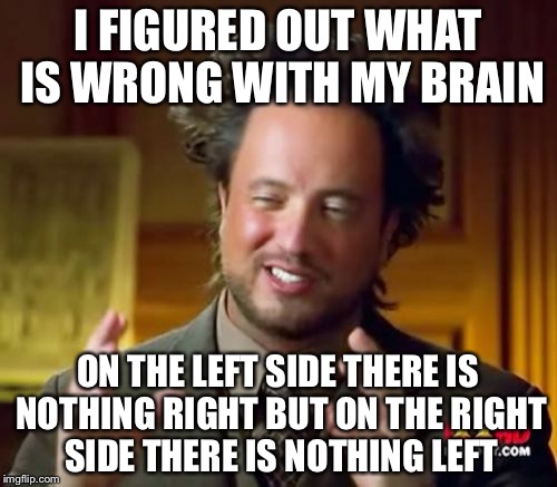Ancient Aliens Meme | I FIGURED OUT WHAT IS WRONG WITH MY BRAIN; ON THE LEFT SIDE THERE IS NOTHING RIGHT BUT ON THE RIGHT SIDE THERE IS NOTHING LEFT | image tagged in memes,ancient aliens | made w/ Imgflip meme maker