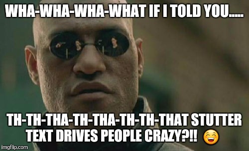 Matrix Morpheus | WHA-WHA-WHA-WHAT IF I TOLD YOU..... TH-TH-THA-TH-THA-TH-TH-THAT STUTTER TEXT DRIVES PEOPLE CRAZY?!!  😁 | image tagged in memes,matrix morpheus | made w/ Imgflip meme maker