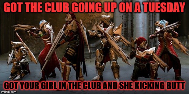 destiny taken king | GOT THE CLUB GOING UP ON A TUESDAY; GOT YOUR GIRL IN THE CLUB AND SHE KICKING BUTT | image tagged in destiny taken king | made w/ Imgflip meme maker