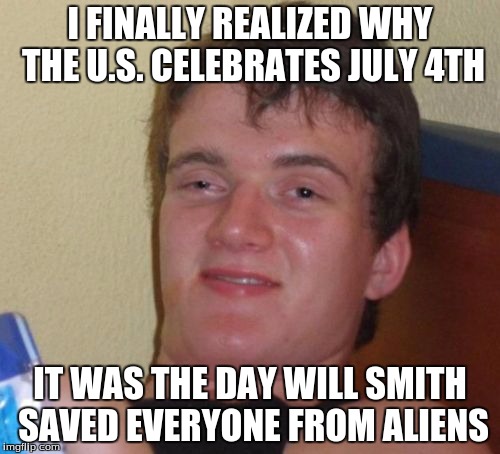 10 Guy Meme | I FINALLY REALIZED WHY THE U.S. CELEBRATES JULY 4TH; IT WAS THE DAY WILL SMITH SAVED EVERYONE FROM ALIENS | image tagged in memes,10 guy | made w/ Imgflip meme maker