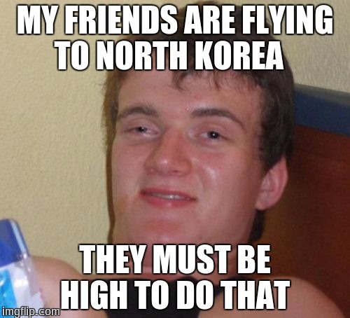10 Guy Meme | MY FRIENDS ARE FLYING TO NORTH KOREA; THEY MUST BE HIGH TO DO THAT | image tagged in memes,10 guy | made w/ Imgflip meme maker