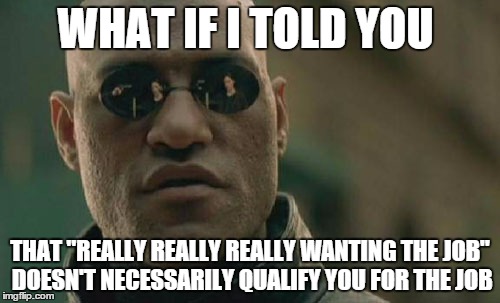 Matrix Morpheus Meme | WHAT IF I TOLD YOU; THAT "REALLY REALLY REALLY WANTING THE JOB" DOESN'T NECESSARILY QUALIFY YOU FOR THE JOB | image tagged in memes,matrix morpheus,AdviceAnimals | made w/ Imgflip meme maker