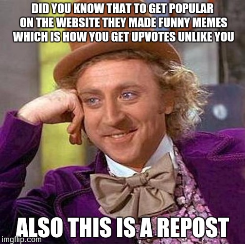 Creepy Condescending Wonka Meme | DID YOU KNOW THAT TO GET POPULAR ON THE WEBSITE THEY MADE FUNNY MEMES WHICH IS HOW YOU GET UPVOTES UNLIKE YOU ALSO THIS IS A REPOST | image tagged in memes,creepy condescending wonka | made w/ Imgflip meme maker