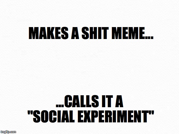 Social Experiment No.2 | MAKES A SHIT MEME... ...CALLS IT A "SOCIAL EXPERIMENT" | image tagged in social,experiment,white,cool,phoney,satire | made w/ Imgflip meme maker