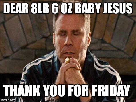 Ricky Bobby Praying | DEAR 8LB 6 OZ BABY JESUS; THANK YOU FOR FRIDAY | image tagged in ricky bobby praying | made w/ Imgflip meme maker