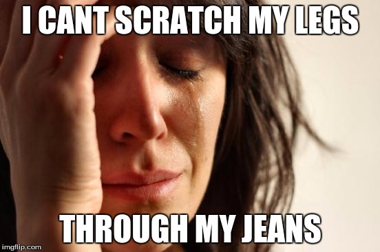 First World Problems | I CANT SCRATCH MY LEGS; THROUGH MY JEANS | image tagged in memes,first world problems | made w/ Imgflip meme maker