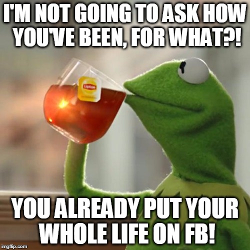But That's None Of My Business | I'M NOT GOING TO ASK HOW YOU'VE BEEN, FOR WHAT?! YOU ALREADY PUT YOUR WHOLE LIFE ON FB! | image tagged in memes,but thats none of my business,kermit the frog | made w/ Imgflip meme maker