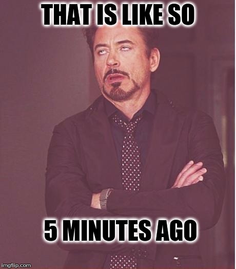 Face You Make Robert Downey Jr Meme | THAT IS LIKE SO; 5 MINUTES AGO | image tagged in memes,face you make robert downey jr | made w/ Imgflip meme maker