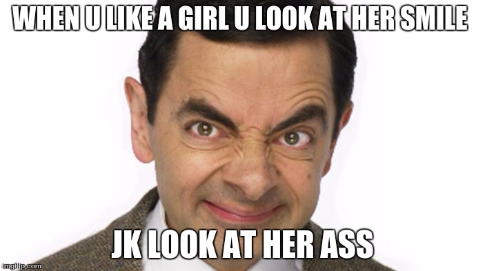 mr bean | WHEN U LIKE A GIRL U LOOK AT HER SMILE; JK LOOK AT HER ASS | image tagged in lois griffin | made w/ Imgflip meme maker