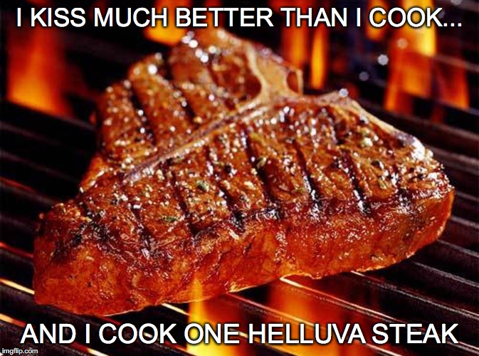 Sizzlin' Hot | I KISS MUCH BETTER THAN I COOK... AND I COOK ONE HELLUVA STEAK | image tagged in kiss,cook,steak,helluva,love,flirt | made w/ Imgflip meme maker