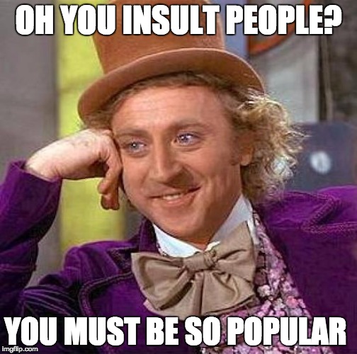 Creepy Condescending Wonka Meme | OH YOU INSULT PEOPLE? YOU MUST BE SO POPULAR | image tagged in memes,creepy condescending wonka | made w/ Imgflip meme maker