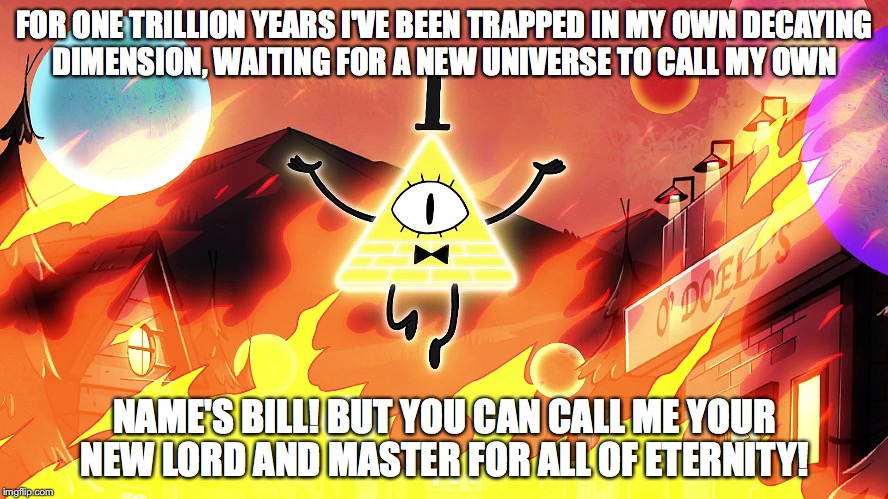 Weirdmageddon | FOR ONE TRILLION YEARS I'VE BEEN TRAPPED IN MY OWN DECAYING DIMENSION, WAITING FOR A NEW UNIVERSE TO CALL MY OWN; NAME'S BILL! BUT YOU CAN CALL ME YOUR NEW LORD AND MASTER FOR ALL OF ETERNITY! | image tagged in weirdmageddon,gravity falls,bill cipher,memes | made w/ Imgflip meme maker