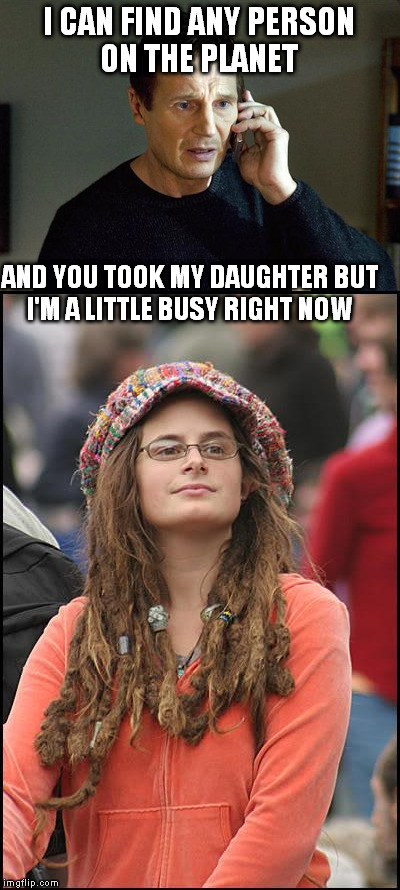 Brace yourselves, not much is going to happen | I CAN FIND ANY PERSON ON THE PLANET; AND YOU TOOK MY DAUGHTER BUT I'M A LITTLE BUSY RIGHT NOW | image tagged in college liberal | made w/ Imgflip meme maker