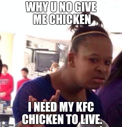 Black Girl Wat | WHY U NO GIVE ME CHICKEN; I NEED MY KFC CHICKEN TO LIVE. | image tagged in memes,black girl wat | made w/ Imgflip meme maker