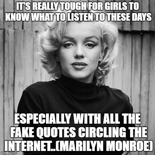 Quotes | IT'S REALLY TOUGH FOR GIRLS TO KNOW WHAT TO LISTEN TO THESE DAYS; ESPECIALLY WITH ALL THE FAKE QUOTES CIRCLING THE INTERNET..(MARILYN MONROE) | image tagged in quotes,marilyn monroe,fight,girls,inspire,unhelpful high school teacher | made w/ Imgflip meme maker