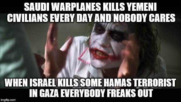 And everybody loses their minds | SAUDI WARPLANES KILLS YEMENI CIVILIANS EVERY DAY AND NOBODY CARES; WHEN ISRAEL KILLS SOME HAMAS TERRORIST IN GAZA EVERYBODY FREAKS OUT | image tagged in memes,and everybody loses their minds | made w/ Imgflip meme maker