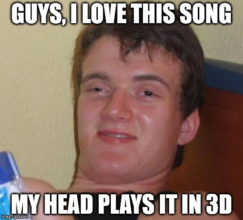 10 Guy Meme | GUYS, I LOVE THIS SONG; MY HEAD PLAYS IT IN 3D | image tagged in memes,10 guy,AdviceAnimals | made w/ Imgflip meme maker