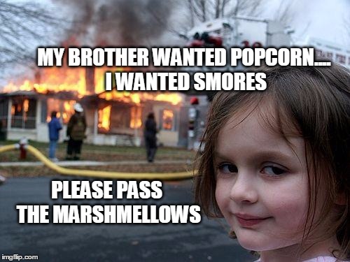Disaster Girl | MY BROTHER WANTED POPCORN.... I WANTED SMORES; PLEASE PASS THE MARSHMELLOWS | image tagged in memes,disaster girl | made w/ Imgflip meme maker