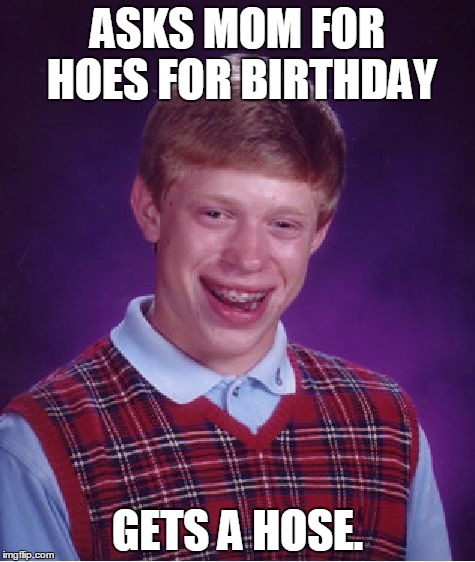 Bad Luck Brian | ASKS MOM FOR HOES FOR BIRTHDAY; GETS A HOSE. | image tagged in memes,bad luck brian,hoes,hoe,birthday,mom | made w/ Imgflip meme maker