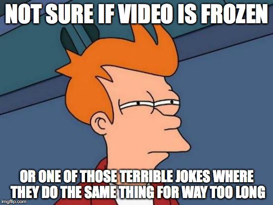 Futurama Fry | NOT SURE IF VIDEO IS FROZEN; OR ONE OF THOSE TERRIBLE JOKES WHERE THEY DO THE SAME THING FOR WAY TOO LONG | image tagged in memes,futurama fry,AdviceAnimals | made w/ Imgflip meme maker