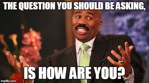 Steve Harvey Meme | THE QUESTION YOU SHOULD BE ASKING, IS HOW ARE YOU? | image tagged in memes,steve harvey | made w/ Imgflip meme maker