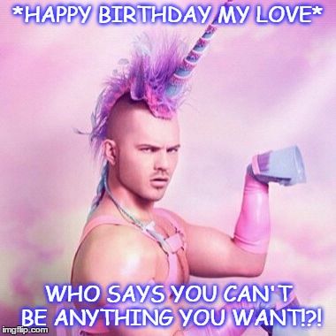 Unicorn MAN Meme | *HAPPY BIRTHDAY MY LOVE*; WHO SAYS YOU CAN'T BE ANYTHING YOU WANT!?! | image tagged in memes,unicorn man | made w/ Imgflip meme maker