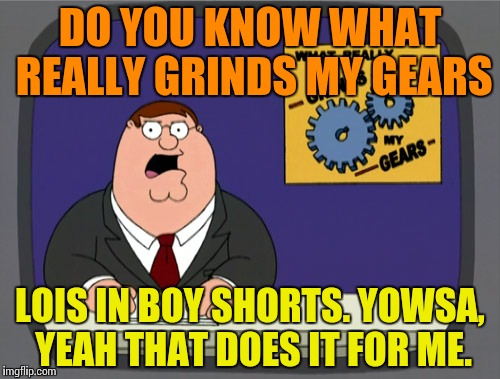 Peter Griffin News Meme | DO YOU KNOW WHAT REALLY GRINDS MY GEARS; LOIS IN BOY SHORTS. YOWSA, YEAH THAT DOES IT FOR ME. | image tagged in memes,peter griffin news | made w/ Imgflip meme maker