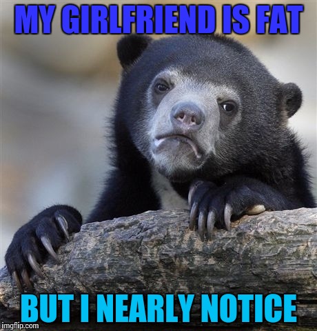 Confession Bear | MY GIRLFRIEND IS FAT; BUT I NEARLY NOTICE | image tagged in memes,confession bear | made w/ Imgflip meme maker