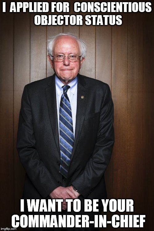 Bernie Sanders standing | I  APPLIED FOR  CONSCIENTIOUS OBJECTOR STATUS; I WANT TO BE YOUR COMMANDER-IN-CHIEF | image tagged in bernie sanders standing | made w/ Imgflip meme maker