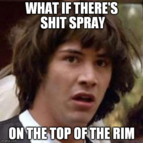 Conspiracy Keanu Meme | WHAT IF THERE'S SHIT SPRAY ON THE TOP OF THE RIM | image tagged in memes,conspiracy keanu | made w/ Imgflip meme maker