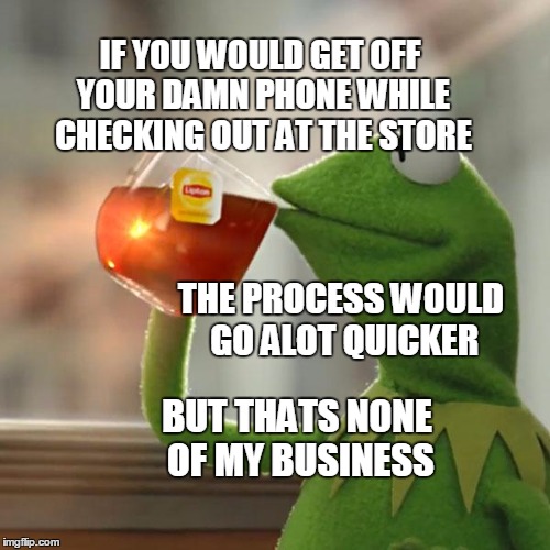 But That's None Of My Business Meme | IF YOU WOULD GET OFF YOUR DAMN PHONE WHILE CHECKING OUT AT THE STORE; THE PROCESS WOULD GO ALOT QUICKER; BUT THATS NONE OF MY BUSINESS | image tagged in memes,but thats none of my business,kermit the frog | made w/ Imgflip meme maker