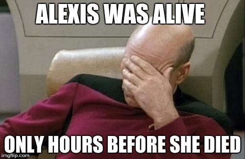 Captain Picard Facepalm Meme | ALEXIS WAS ALIVE; ONLY HOURS BEFORE SHE DIED | image tagged in memes,captain picard facepalm | made w/ Imgflip meme maker