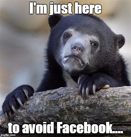 Confession Bear Meme | I'm just here to avoid Facebook.... | image tagged in memes,confession bear | made w/ Imgflip meme maker