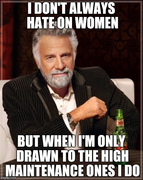 The Most Interesting Man In The World Meme | I DON'T ALWAYS HATE ON WOMEN BUT WHEN I'M ONLY DRAWN TO THE HIGH MAINTENANCE ONES I DO | image tagged in memes,the most interesting man in the world | made w/ Imgflip meme maker