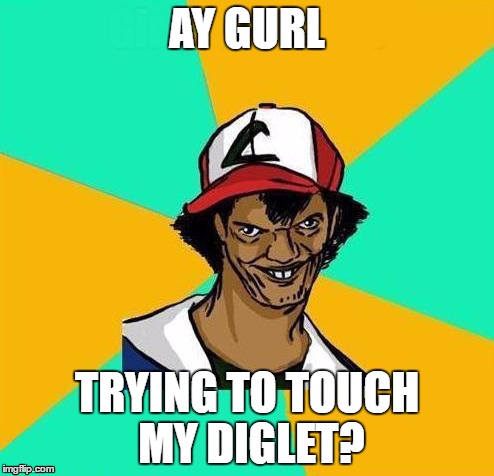 Dat Ash | AY GURL; TRYING TO TOUCH MY DIGLET? | image tagged in dat ash,lol,funny meme | made w/ Imgflip meme maker