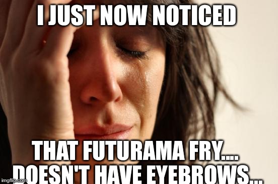 First World Problems Meme | I JUST NOW NOTICED THAT FUTURAMA FRY.... DOESN'T HAVE EYEBROWS... | image tagged in memes,first world problems | made w/ Imgflip meme maker