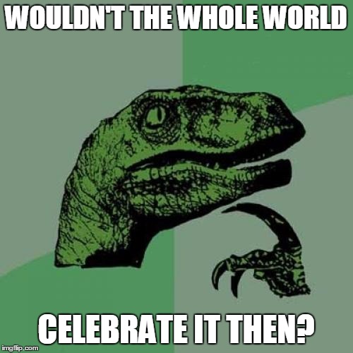 Philosoraptor Meme | WOULDN'T THE WHOLE WORLD CELEBRATE IT THEN? | image tagged in memes,philosoraptor | made w/ Imgflip meme maker