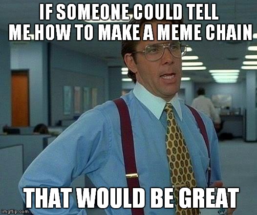 That Would Be Great Meme | IF SOMEONE COULD TELL ME HOW TO MAKE A MEME CHAIN; THAT WOULD BE GREAT | image tagged in memes,that would be great | made w/ Imgflip meme maker